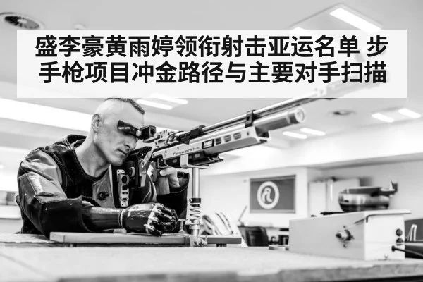 盛李豪黄雨婷领衔射击亚运名单 步手枪项目冲金路径与主要对手扫描