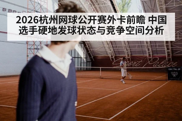 2026杭州网球公开赛外卡前瞻 中国选手硬地发球状态与竞争空间分析